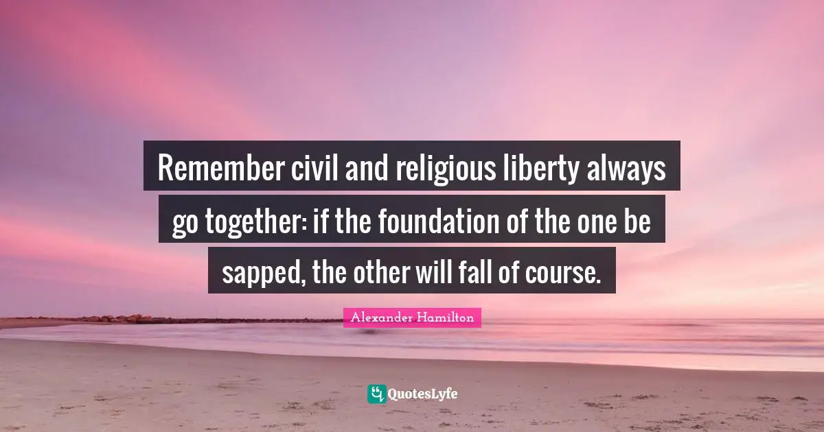 Religious Quotes: "Remember civil and religious liberty always go together: if the foundation of the one be sapped, the other will fall of course."