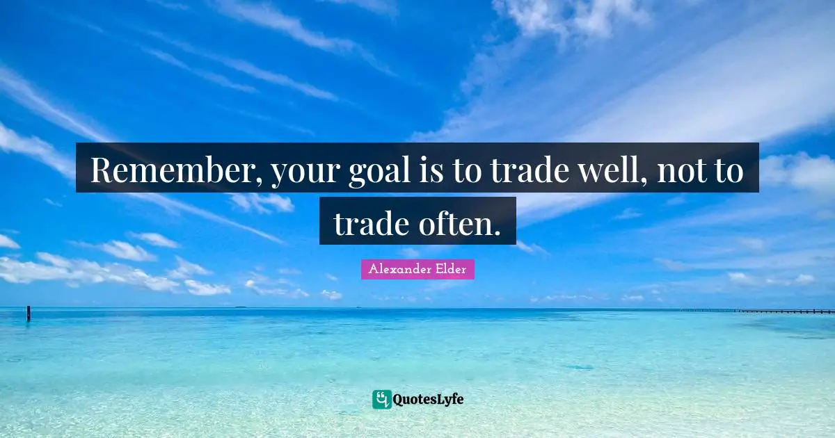 Remember, your goal is to trade well, not to trade often.