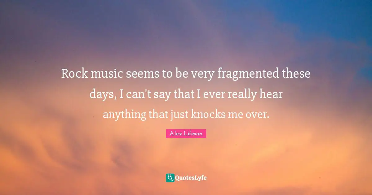 Rock music seems to be very fragmented these days, I can't say that I ever really hear anything that just knocks me over.