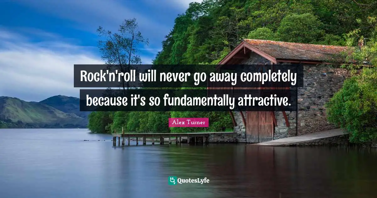 Alex Turner Quotes: "Rock'n'roll will never go away completely because it's so fundamentally attractive."
