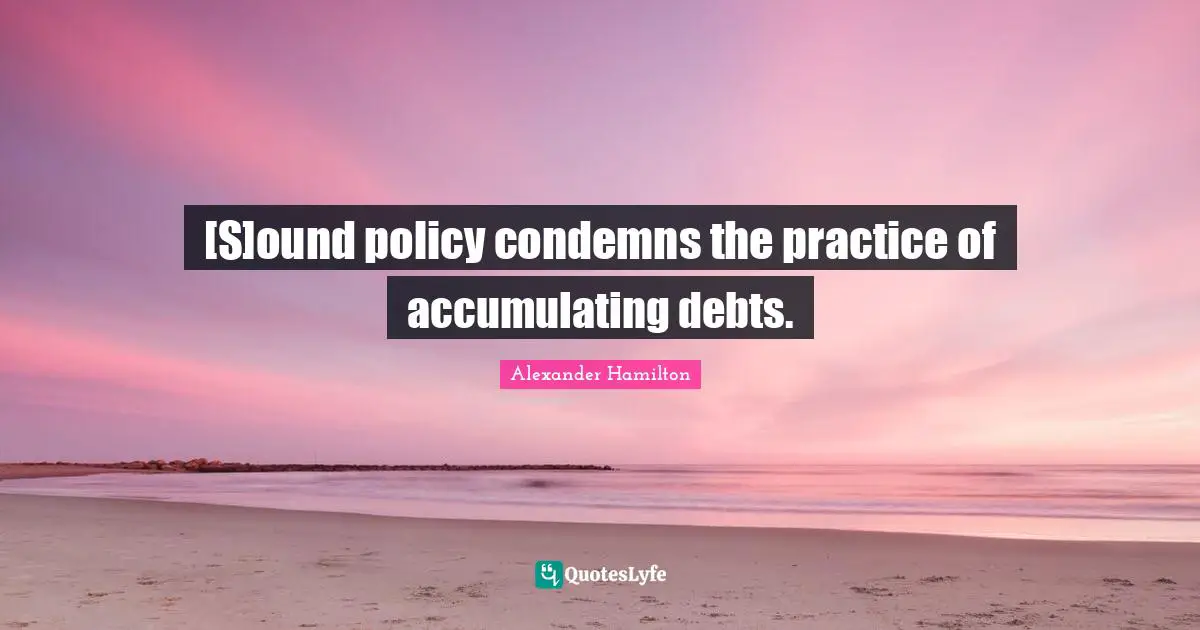 [S]ound policy condemns the practice of accumulating debts.