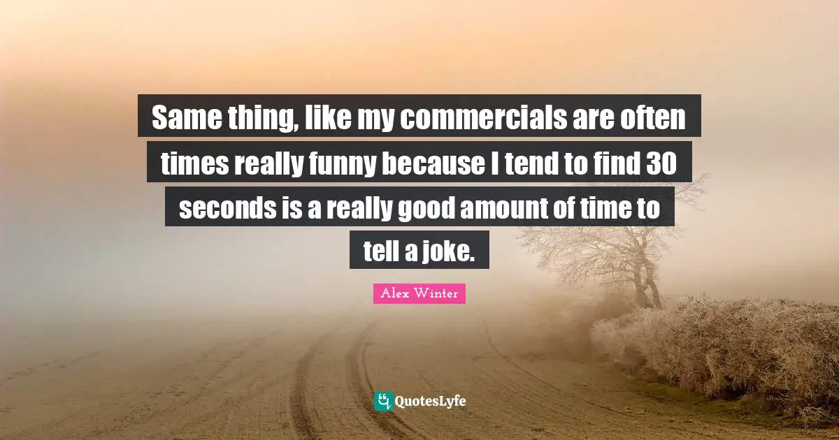 Alex Winter Quotes: "Same thing, like my commercials are often times really funny because I tend to find 30 seconds is a really good amount of time to tell a joke."