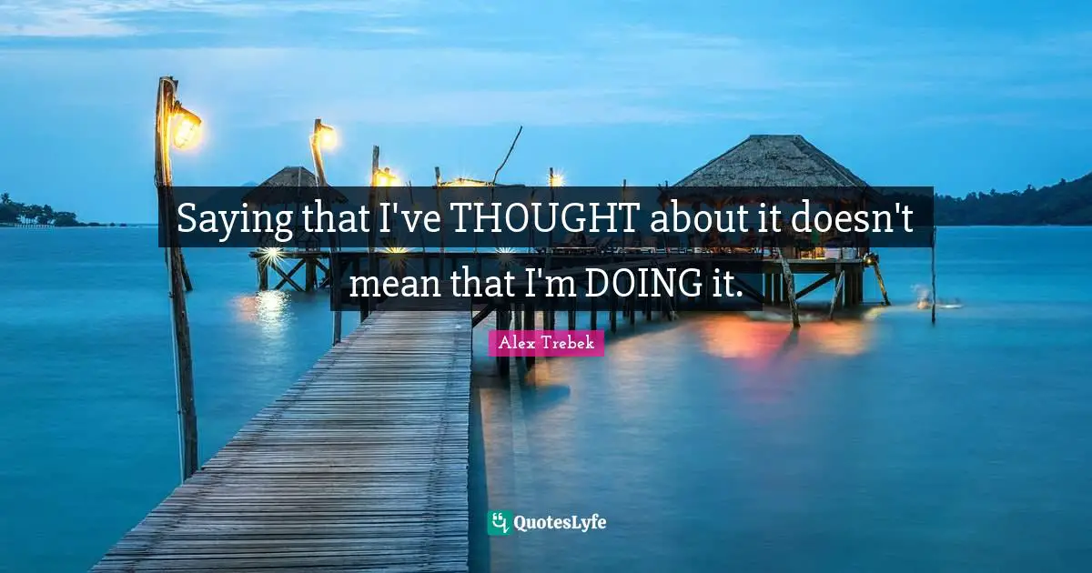 Saying that I've THOUGHT about it doesn't mean that I'm DOING it.