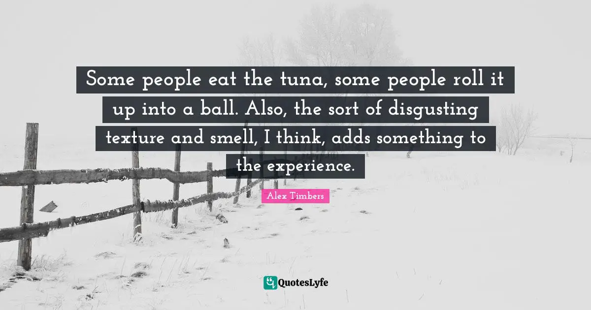 Tuna Quotes: "Some people eat the tuna, some people roll it up into a ball. Also, the sort of disgusting texture and smell, I think, adds something to the experience."