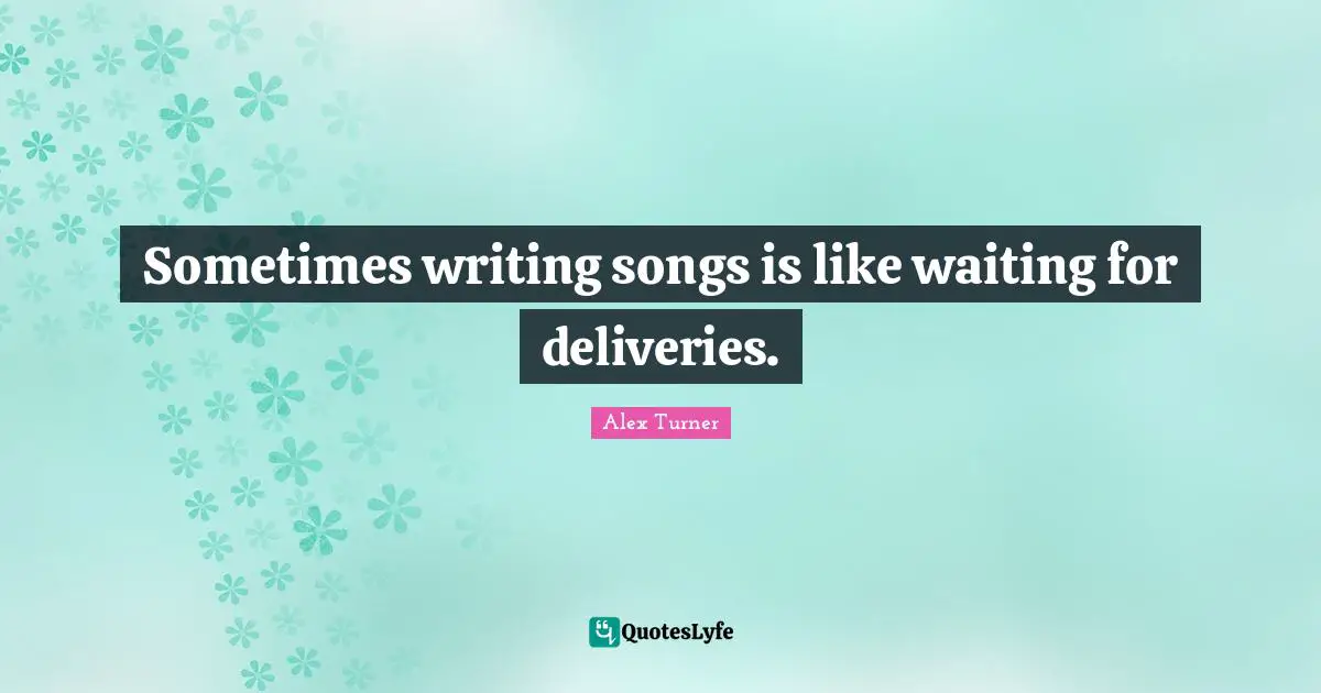 Alex Turner Quotes: "Sometimes writing songs is like waiting for deliveries."