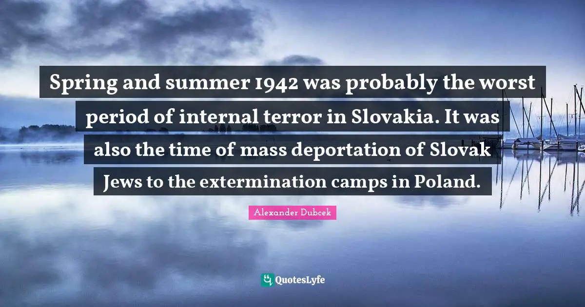 Spring Quotes: "Spring and summer 1942 was probably the worst period of internal terror in Slovakia. It was also the time of mass deportation of Slovak Jews to the extermination camps in Poland."