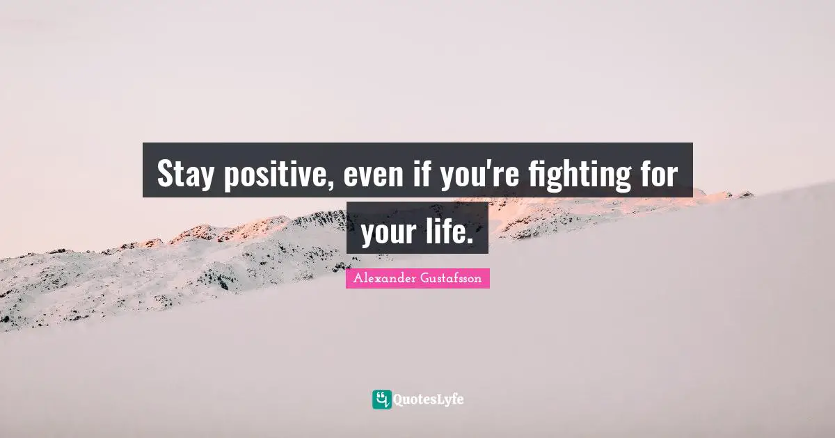 Stay Positive Quotes: "Stay positive, even if you're fighting for your life."