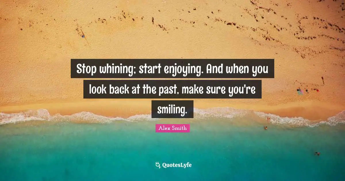 Stop whining; start enjoying. And when you look back at the past, make sure you're smiling.