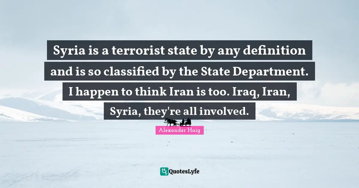 Syria is a terrorist state by any definition and is so classified by the State Department. I happen to think Iran is too. Iraq, Iran, Syria, they're all involved.