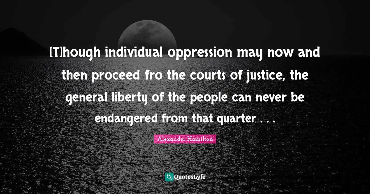 [T]hough individual oppression may now and then proceed fro the courts of justice, the general liberty of the people can never be endangered from that quarter . . .