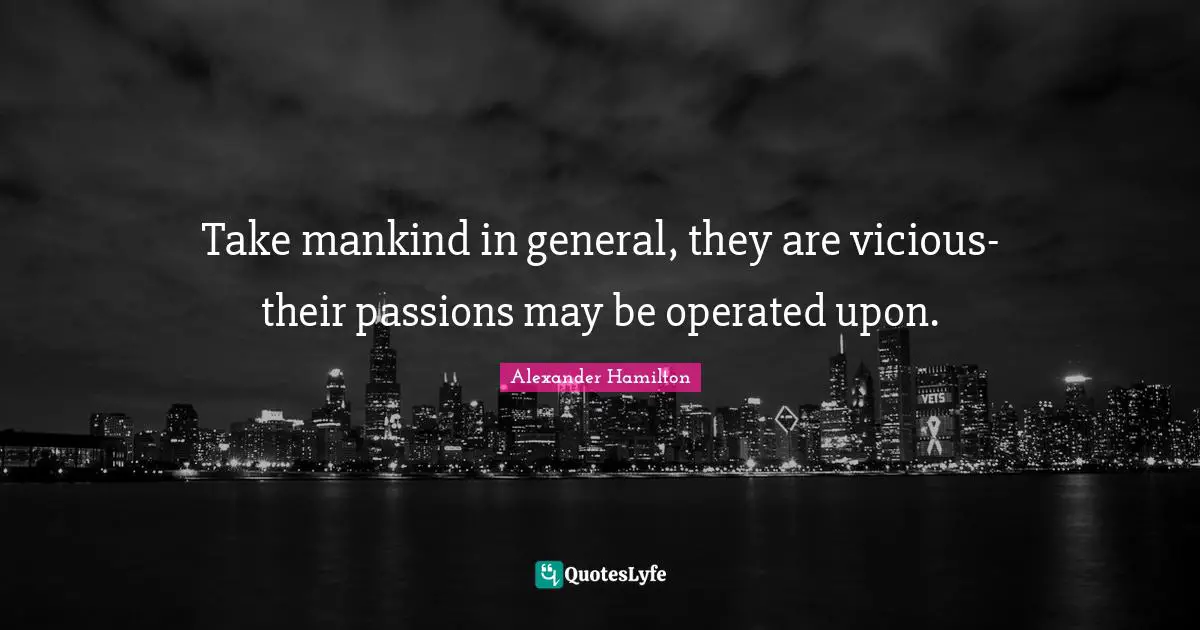 Take mankind in general, they are vicious-their passions may be operated upon.