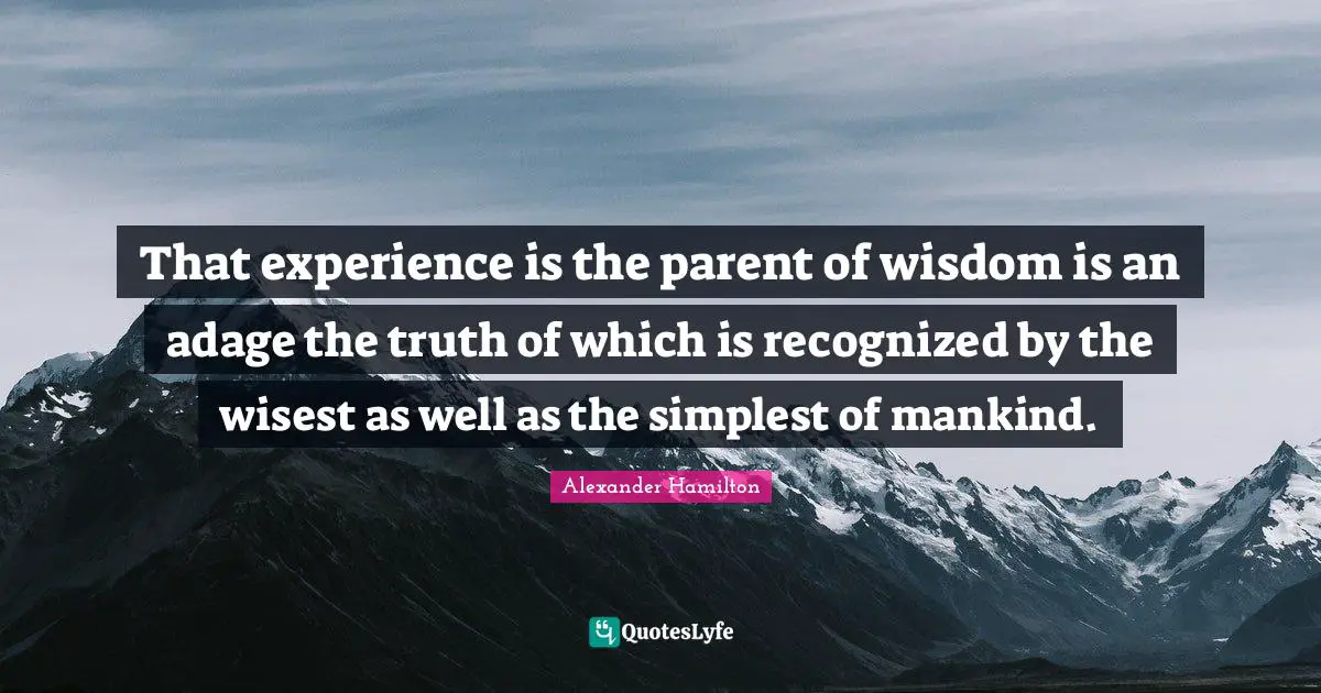 That experience is the parent of wisdom is an adage the truth of which is recognized by the wisest as well as the simplest of mankind.
