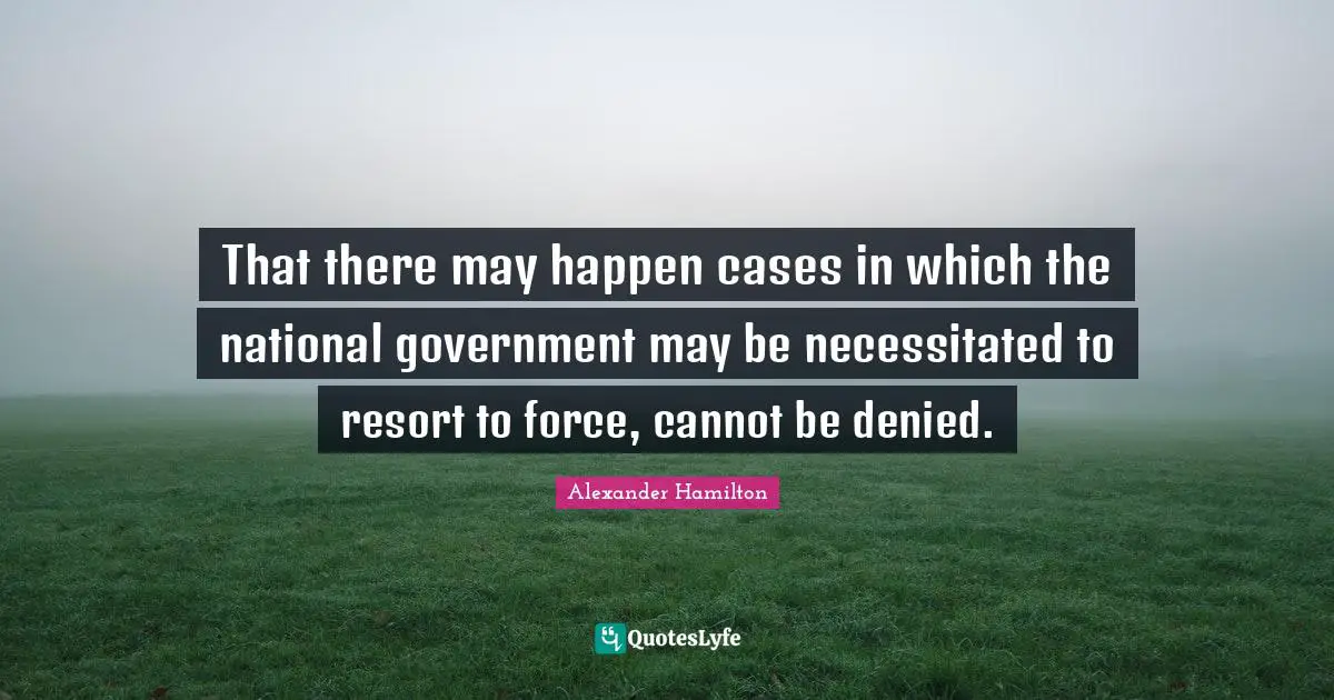 That there may happen cases in which the national government may be necessitated to resort to force, cannot be denied.