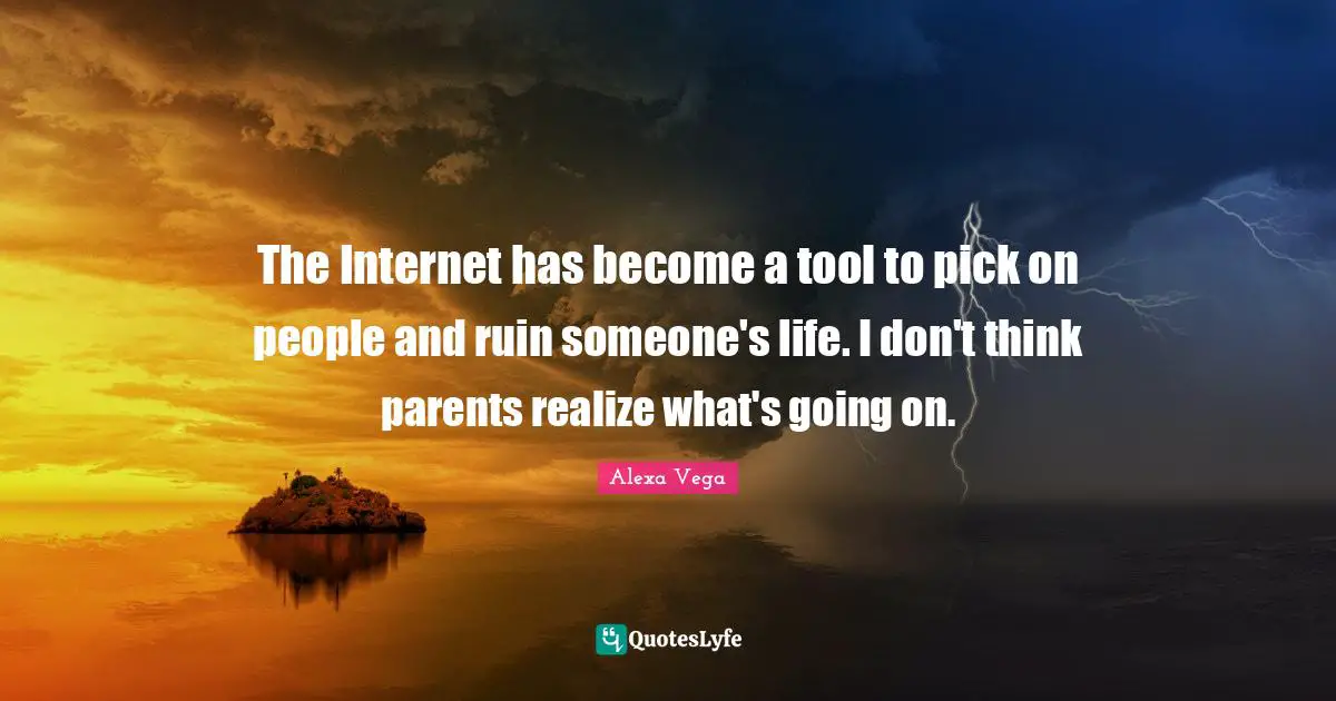 The Internet has become a tool to pick on people and ruin someone's life. I don't think parents realize what's going on.
