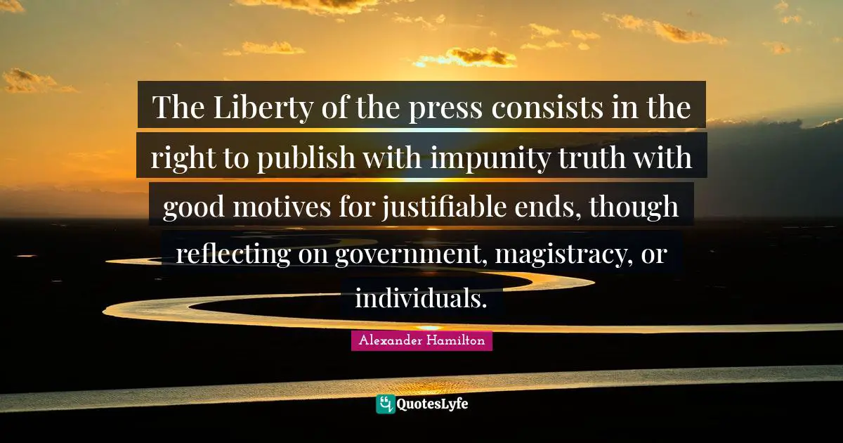 The Liberty of the press consists in the right to publish with impunity truth with good motives for justifiable ends, though reflecting on government, magistracy, or individuals.