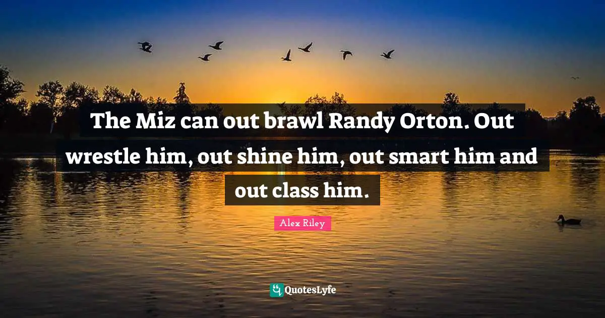 The Miz can out brawl Randy Orton. Out wrestle him, out shine him, out smart him and out class him.