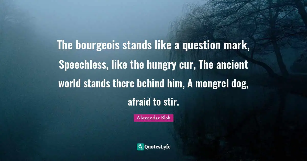 Question Quotes: "The bourgeois stands like a question mark, Speechless, like the hungry cur, The ancient world stands there behind him, A mongrel dog, afraid to stir."