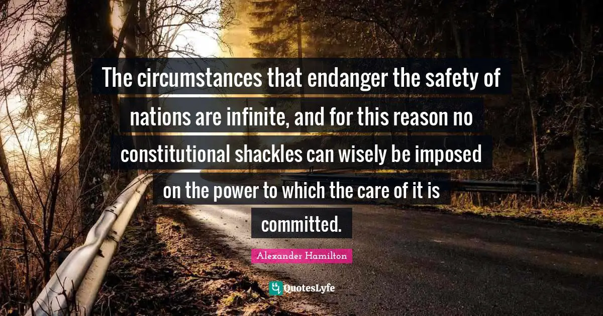 Shackles Quotes: "The circumstances that endanger the safety of nations are infinite, and for this reason no constitutional shackles can wisely be imposed on the power to which the care of it is committed."