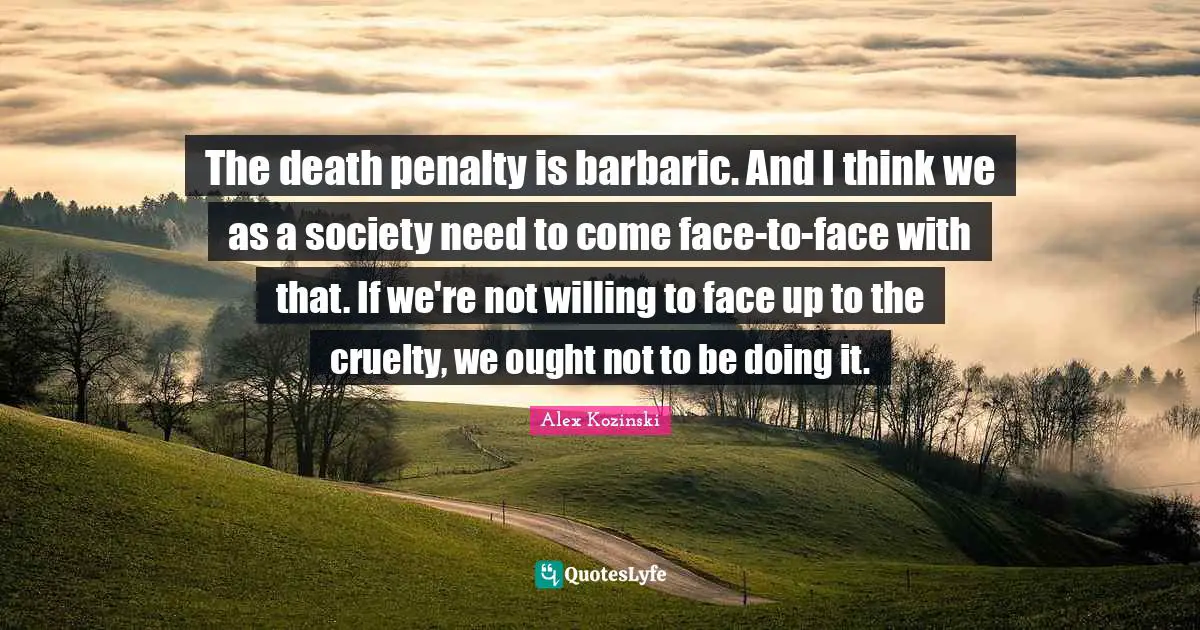 Barbaric Quotes: "The death penalty is barbaric. And I think we as a society need to come face-to-face with that. If we're not willing to face up to the cruelty, we ought not to be doing it."