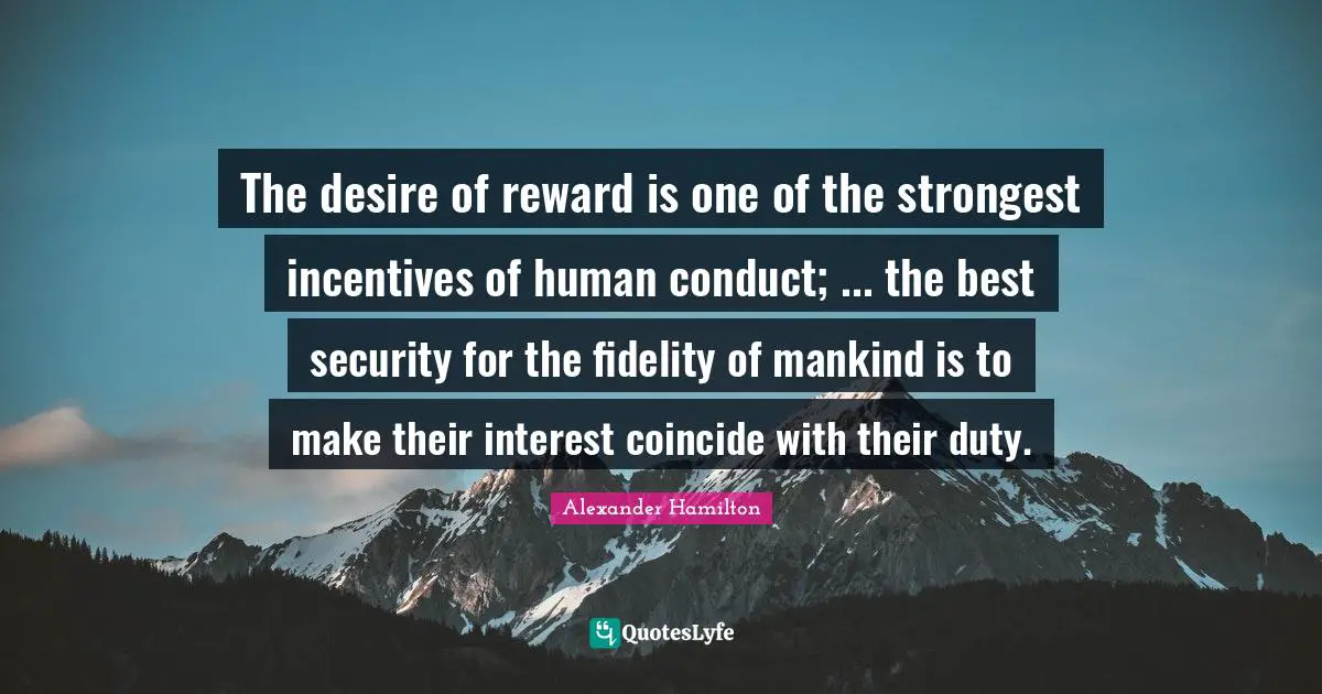 The desire of reward is one of the strongest incentives of human conduct; ... the best security for the fidelity of mankind is to make their interest coincide with their duty.