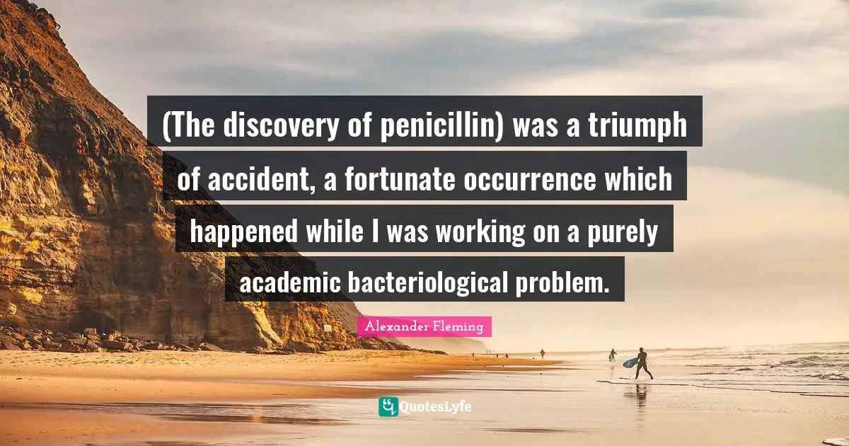 Alexander Fleming Quotes: "(The discovery of penicillin) was a triumph of accident, a fortunate occurrence which happened while I was working on a purely academic bacteriological problem."