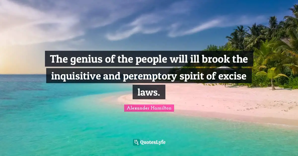 The genius of the people will ill brook the inquisitive and peremptory spirit of excise laws.