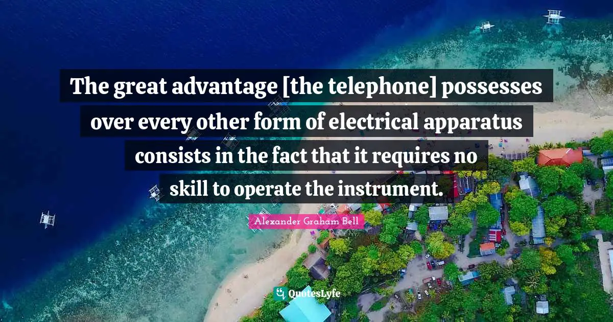 Alexander Graham Bell Quotes: "The great advantage [the telephone] possesses over every other form of electrical apparatus consists in the fact that it requires no skill to operate the instrument."
