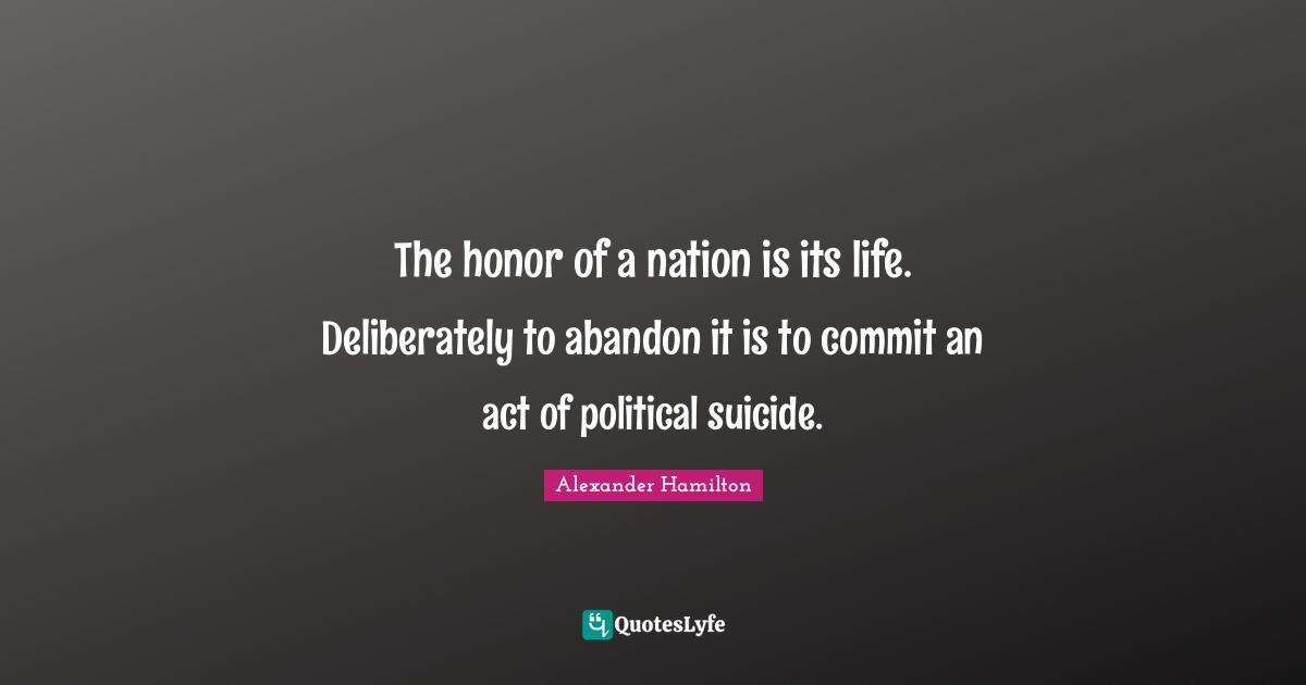 Political Quotes: "The honor of a nation is its life. Deliberately to abandon it is to commit an act of political suicide."