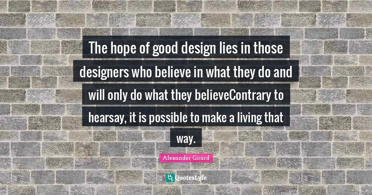 Alexander Girard Quotes: "The hope of good design lies in those designers who believe in what they do and will only do what they believeContrary to hearsay, it is possible to make a living that way."