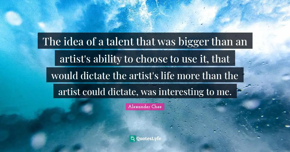 Ability To Choose Quotes: "The idea of a talent that was bigger than an artist's ability to choose to use it, that would dictate the artist's life more than the artist could dictate, was interesting to me."