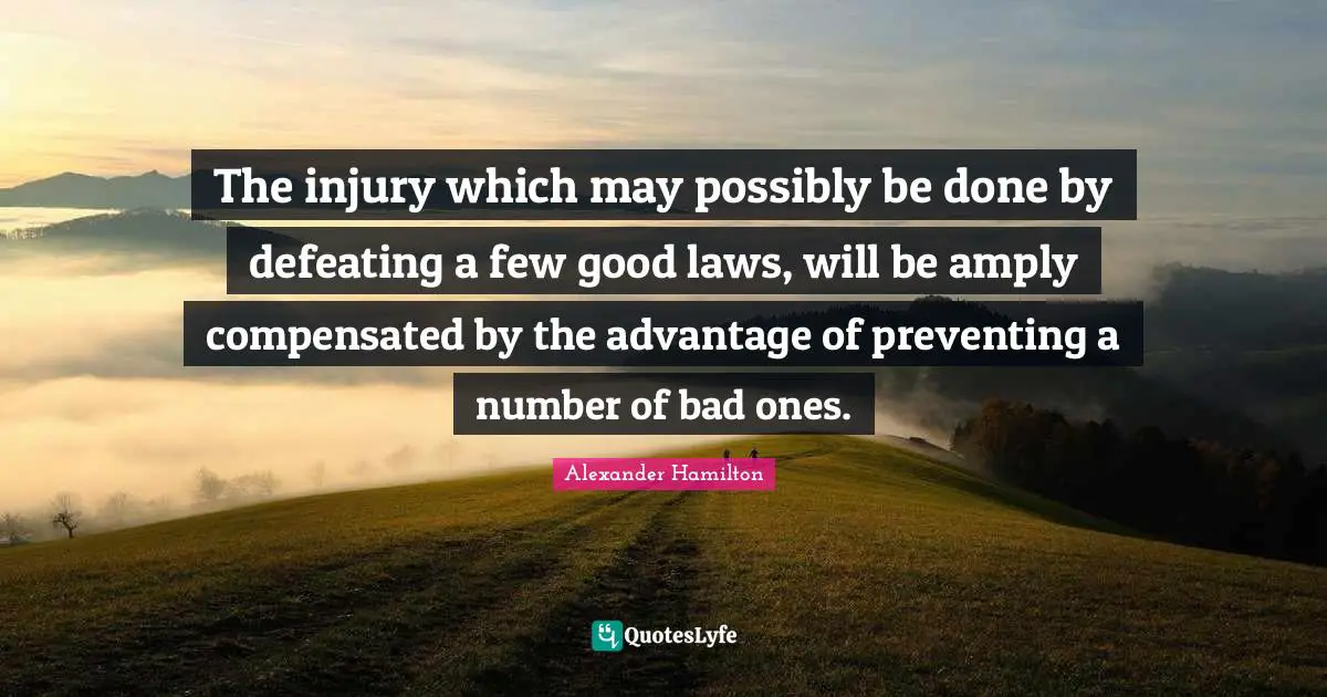 The injury which may possibly be done by defeating a few good laws, will be amply compensated by the advantage of preventing a number of bad ones.