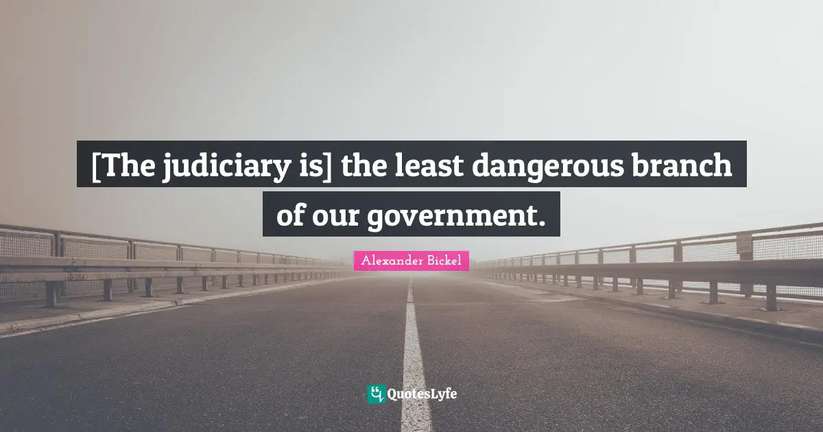 [The judiciary is] the least dangerous branch of our government.