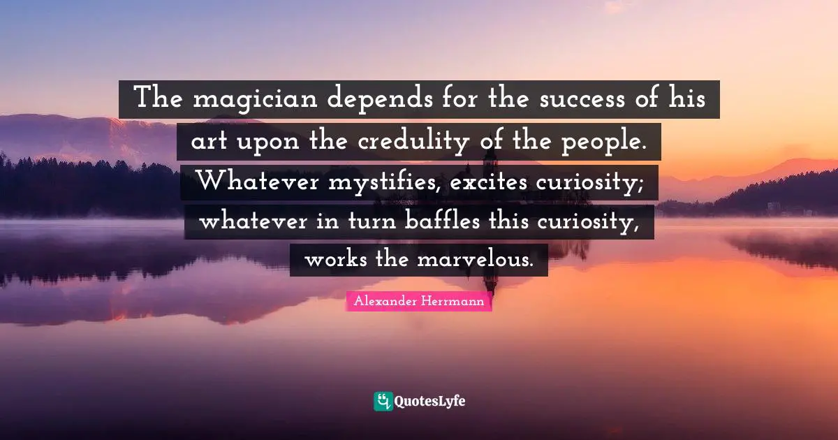 The magician depends for the success of his art upon the credulity of the people. Whatever mystifies, excites curiosity; whatever in turn baffles this curiosity, works the marvelous.