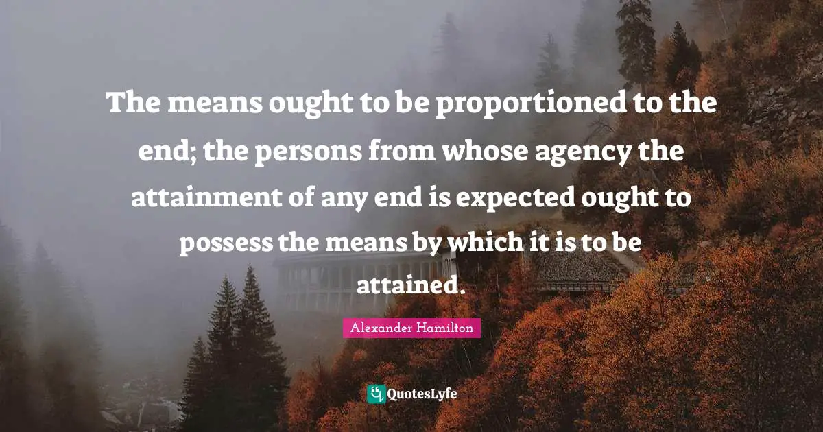 The means ought to be proportioned to the end; the persons from whose agency the attainment of any end is expected ought to possess the means by which it is to be attained.