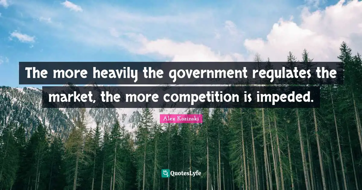 The more heavily the government regulates the market, the more competition is impeded.