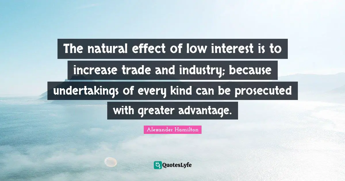The natural effect of low interest is to increase trade and industry; because undertakings of every kind can be prosecuted with greater advantage.