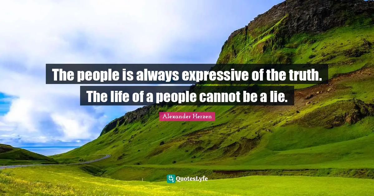 The people is always expressive of the truth. The life of a people cannot be a lie.