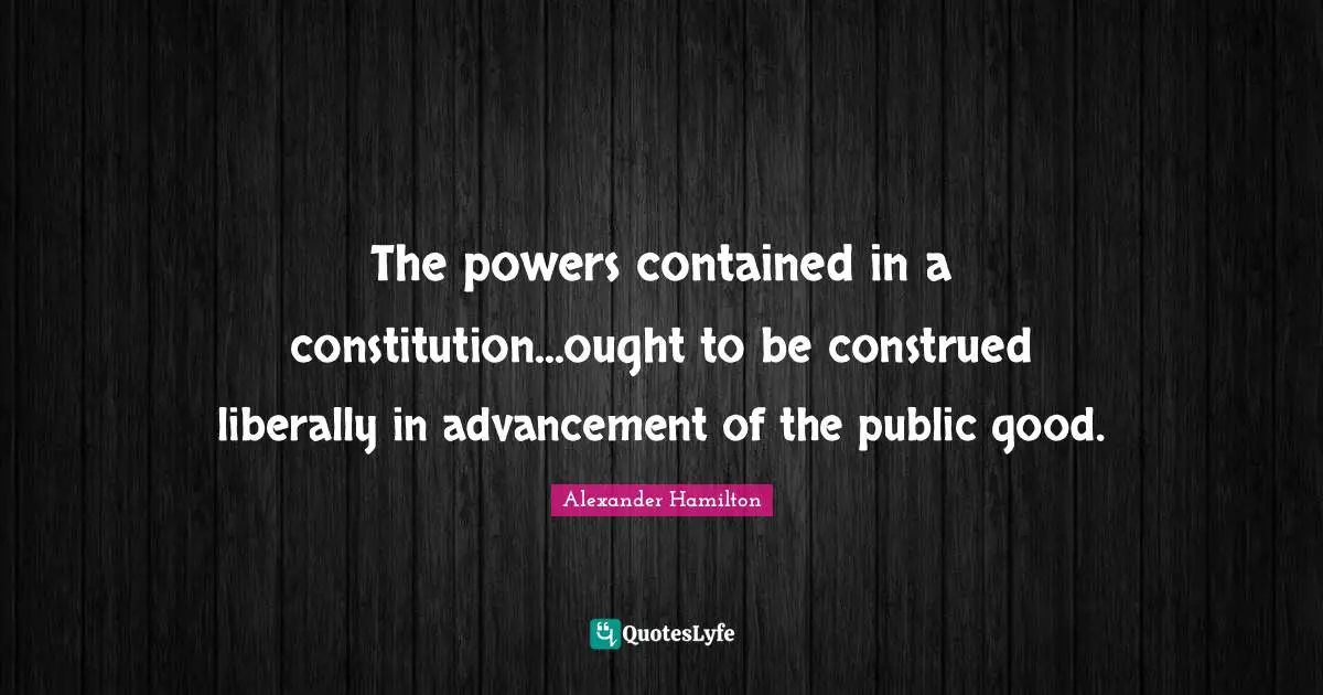 The powers contained in a constitution...ought to be construed liberally in advancement of the public good.