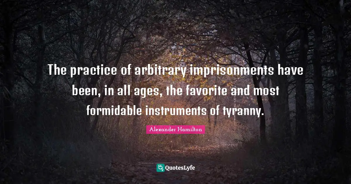The practice of arbitrary imprisonments have been, in all ages, the favorite and most formidable instruments of tyranny.