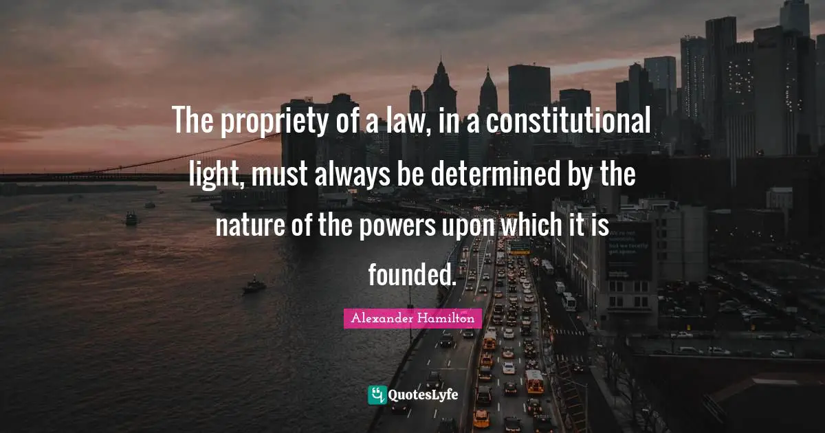 Propriety Quotes: "The propriety of a law, in a constitutional light, must always be determined by the nature of the powers upon which it is founded."