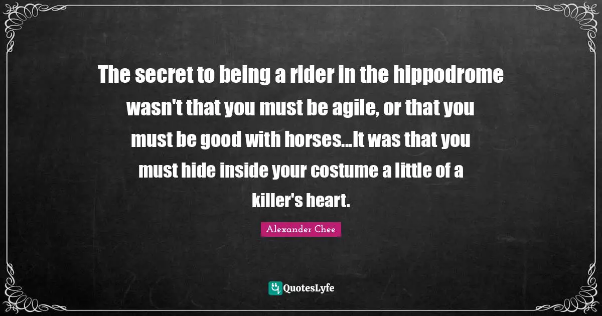 The secret to being a rider in the hippodrome wasn't that you must be agile, or that you must be good with horses...It was that you must hide inside your costume a little of a killer's heart.