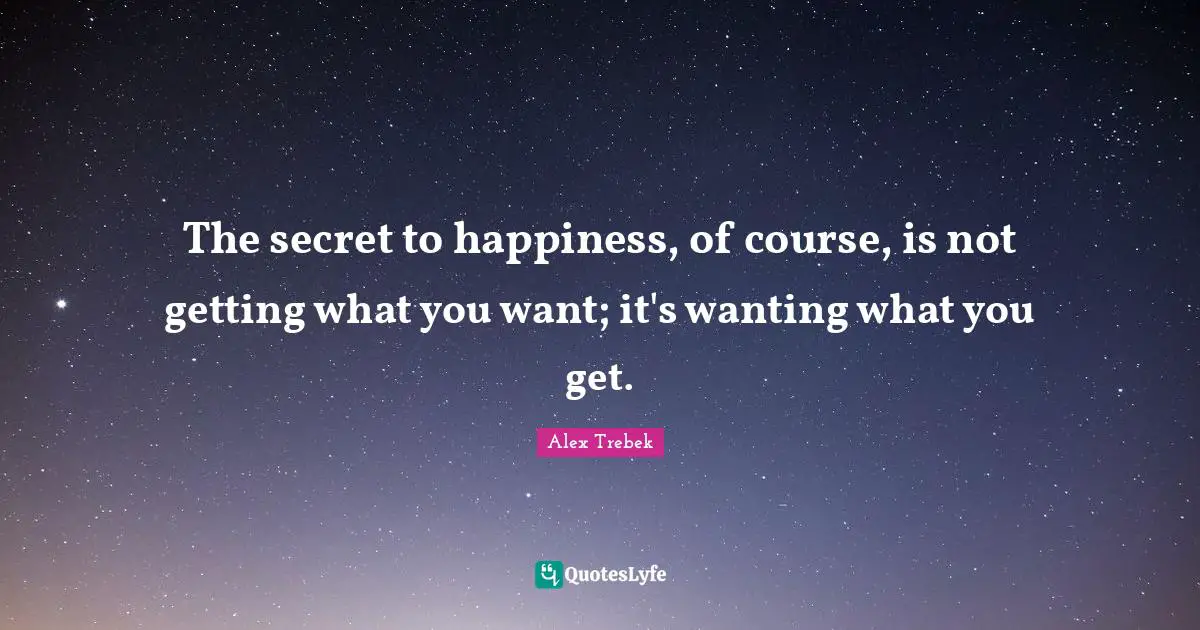 Getting What You Want Quotes: "The secret to happiness, of course, is not getting what you want; it's wanting what you get."