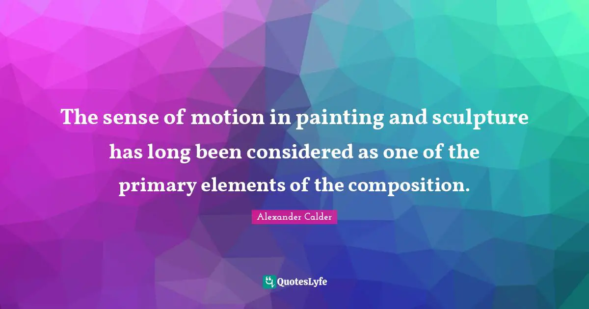 Elements Quotes: "The sense of motion in painting and sculpture has long been considered as one of the primary elements of the composition."