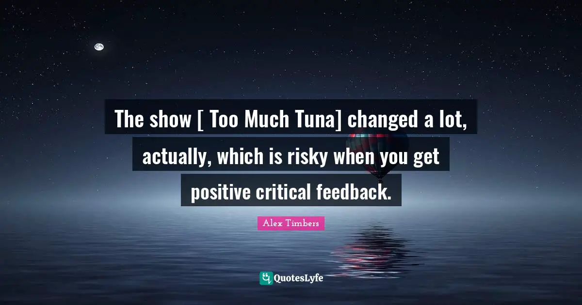 Tuna Quotes: "The show [ Too Much Tuna] changed a lot, actually, which is risky when you get positive critical feedback."