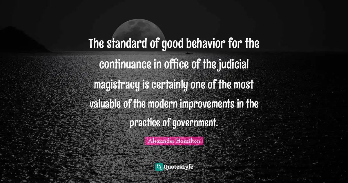 The standard of good behavior for the continuance in office of the judicial magistracy is certainly one of the most valuable of the modern improvements in the practice of government.