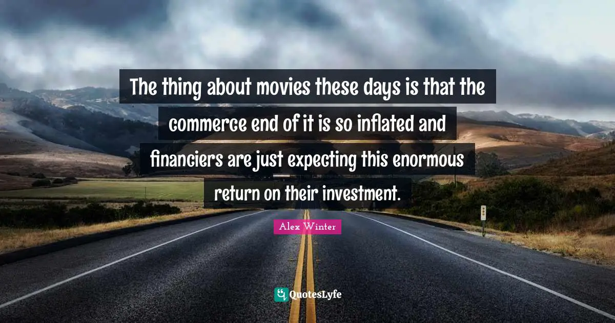 Alex Winter Quotes: "The thing about movies these days is that the commerce end of it is so inflated and financiers are just expecting this enormous return on their investment."
