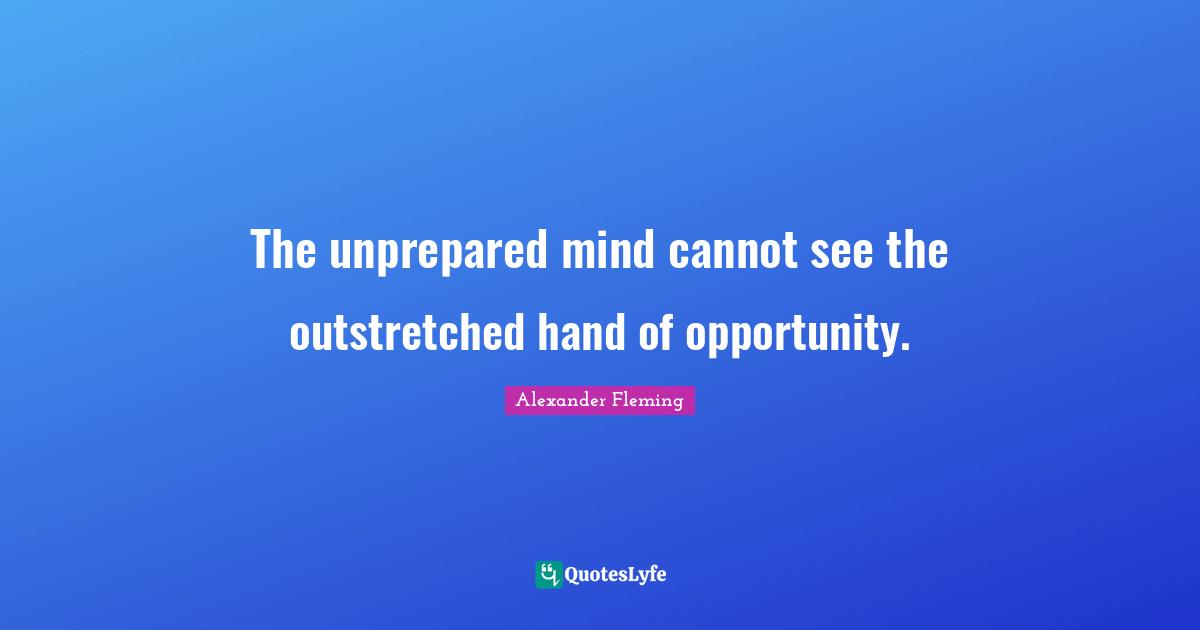 Opportunity Quotes: "The unprepared mind cannot see the outstretched hand of opportunity."