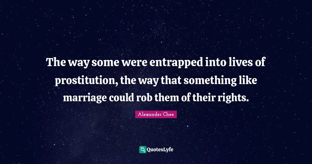The way some were entrapped into lives of prostitution, the way that something like marriage could rob them of their rights.