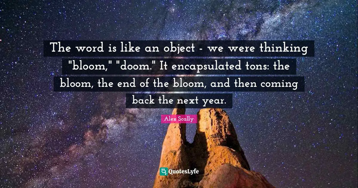 The word is like an object - we were thinking "bloom," "doom." It encapsulated tons: the bloom, the end of the bloom, and then coming back the next year.