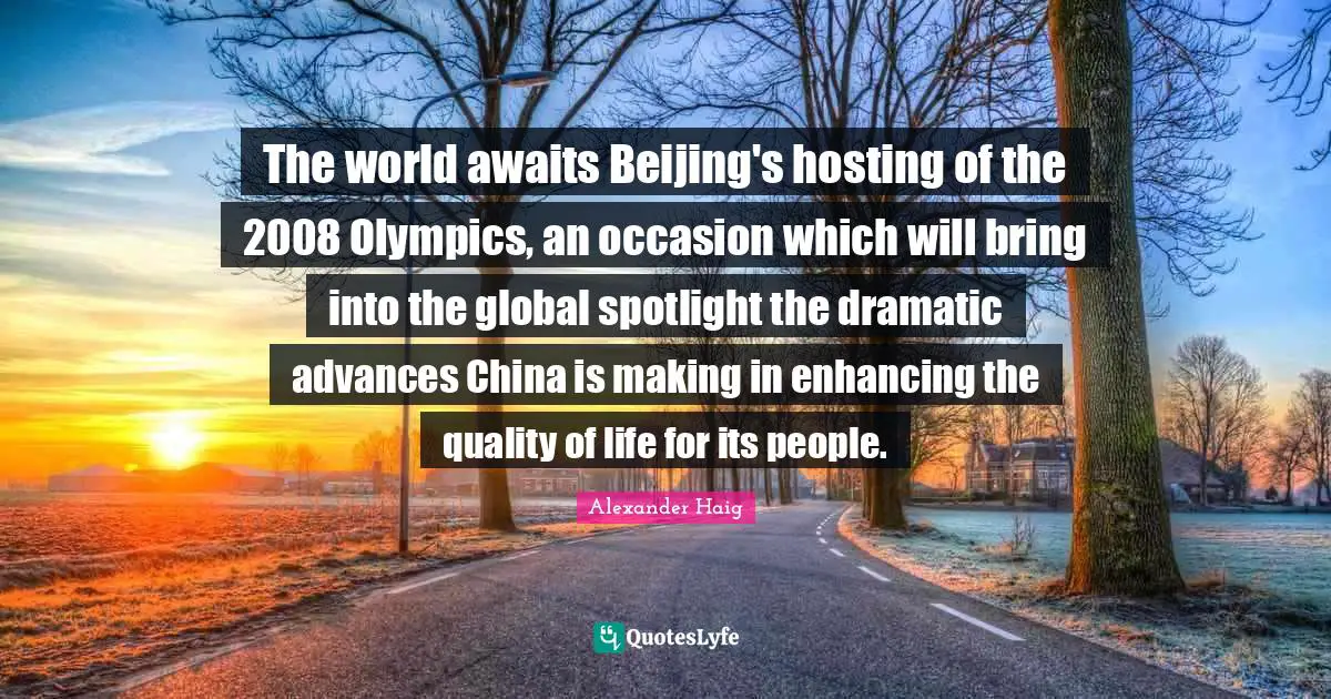 Dramatic Quotes: "The world awaits Beijing's hosting of the 2008 Olympics, an occasion which will bring into the global spotlight the dramatic advances China is making in enhancing the quality of life for its people."